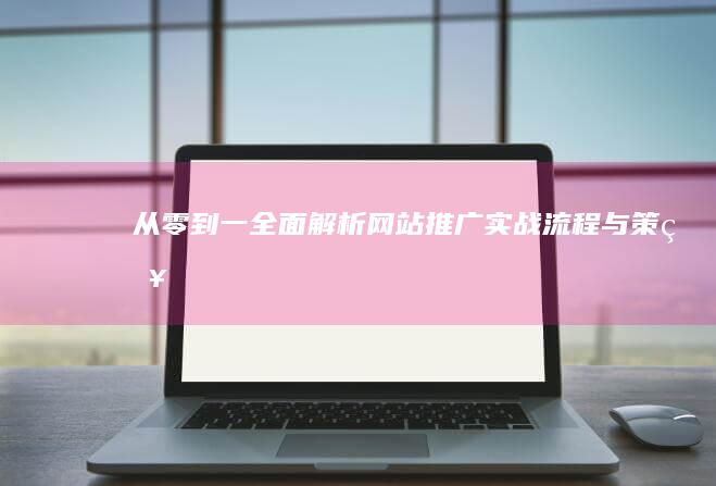 从零到一：全面解析网站推广实战流程与策略